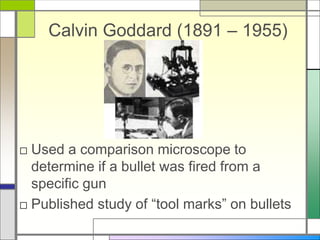 Calvin Goddard (1891 – 1955)
□ Used a comparison microscope to
determine if a bullet was fired from a
specific gun
□ Published study of “tool marks” on bullets
 