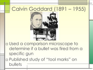 Calvin Goddard (1891 – 1955)
□ Used a comparison microscope to
determine if a bullet was fired from a
specific gun
□ Published study of “tool marks” on
bullets
 