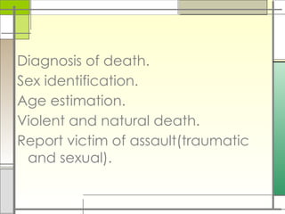 Diagnosis of death.
Sex identification.
Age estimation.
Violent and natural death.
Report victim of assault(traumatic
and sexual).
 