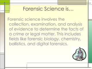 Forensic Science is…
Forensic science involves the
collection, examination, and analysis
of evidence to determine the facts of
a crime or legal matter. This includes
fields like forensic biology, chemistry,
ballistics, and digital forensics.
 