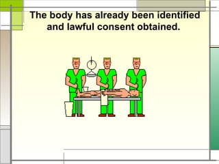 The body has already been identified
and lawful consent obtained.
 