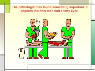 The pathologist has found something important. It
appears that this man had a fatty liver.
 