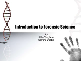 Introduction to Forensic Science
By
Abby Varghese
Serrano Debbie
 