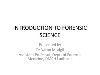 INTRODUCTION TO FORENSIC
SCIENCE
Presented by
Dr Varun Modgil
Assistant Professor, Deptt of Forensic
Medicine, DMCH Ludhiana
 