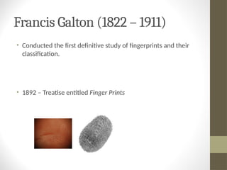 Francis Galton (1822 – 1911)
• Conducted the first definitive study of fingerprints and their
classification.
• 1892 – Treatise entitled Finger Prints
 