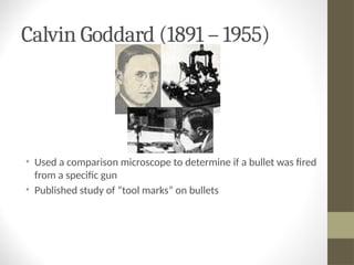 Calvin Goddard (1891 – 1955)
• Used a comparison microscope to determine if a bullet was fired
from a specific gun
• Published study of “tool marks” on bullets
 