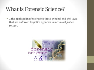 What is Forensic Science?
• …the application of science to those criminal and civil laws
that are enforced by police agencies in a criminal justice
system.
 