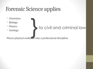 Forensic Science applies
• Chemistry
• Biology
• Physics
• Geology
Places physical evidence into a professional discipline.
to civil and criminal law
}
 