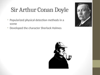 Sir Arthur Conan Doyle
• Popularized physical detection methods in a crime
scene
• Developed the character Sherlock Holmes
 