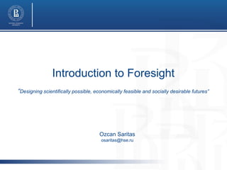 Introduction to Foresight
“Designing scientifically possible, economically feasible and socially desirable futures”

Ozcan Saritas
osaritas@hse.ru

 