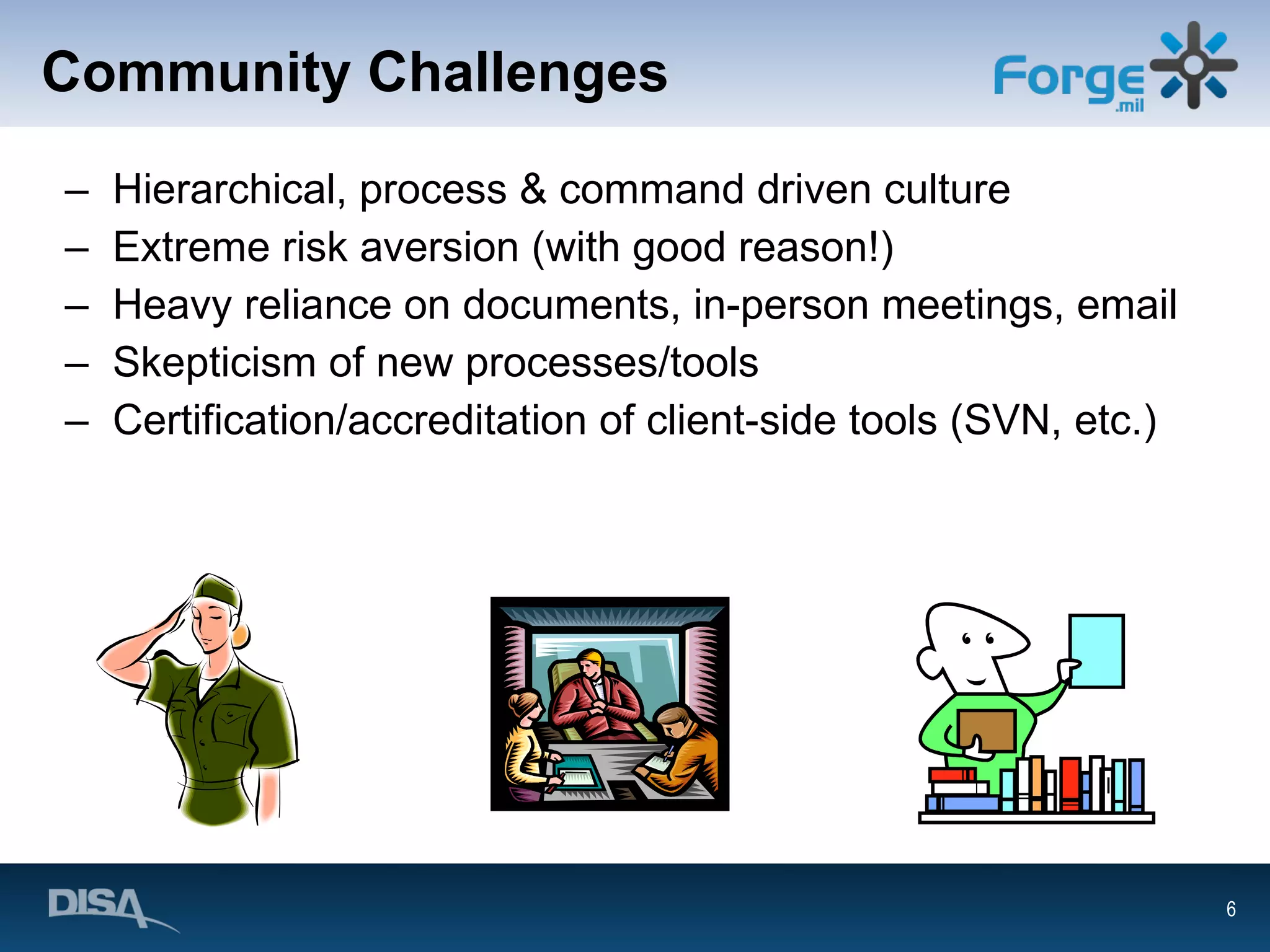 Community Challenges Hierarchical, process & command driven culture Extreme risk aversion (with good reason!) Heavy reliance on documents, in-person meetings, email Skepticism of new processes/tools Certification/accreditation of client-side tools (SVN, etc.) 