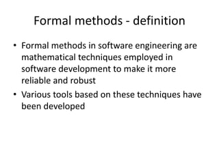Formal methods - definition
• Formal methods in software engineering are
mathematical techniques employed in
software development to make it more
reliable and robust
• Various tools based on these techniques have
been developed
 