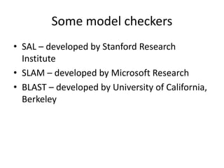 Some model checkers
• SAL – developed by Stanford Research
Institute
• SLAM – developed by Microsoft Research
• BLAST – developed by University of California,
Berkeley
 