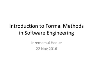 Introduction to Formal Methods
in Software Engineering
Inzemamul Haque
22 Nov 2016
 