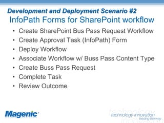 Development and Deployment Scenario #2
InfoPath Forms for SharePoint workflow
 •   Create SharePoint Bus Pass Request Workflow
 •   Create Approval Task (InfoPath) Form
 •   Deploy Workflow
 •   Associate Workflow w/ Buss Pass Content Type
 •   Create Buss Pass Request
 •   Complete Task
 •   Review Outcome
 