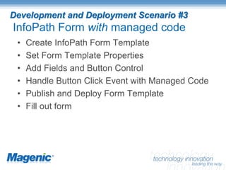 Development and Deployment Scenario #3
InfoPath Form with managed code
 •   Create InfoPath Form Template
 •   Set Form Template Properties
 •   Add Fields and Button Control
 •   Handle Button Click Event with Managed Code
 •   Publish and Deploy Form Template
 •   Fill out form
 
