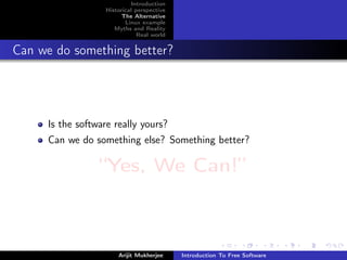 Introduction
                  Historical perspective
                        The Alternative
                         Linux example
                     Myths and Reality
                              Real world


Can we do something better?




     Is the software really yours?
     Can we do something else? Something better?

                 “Yes, We Can!”



                      Arijit Mukherjee     Introduction To Free Software
 