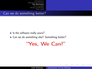 Introduction
                  Historical perspective
                        The Alternative
                         Linux example
                     Myths and Reality
                              Real world


Can we do something better?




     Is the software really yours?
     Can we do something else? Something better?

                 “Yes, We Can!”



                      Arijit Mukherjee     Introduction To Free Software
 