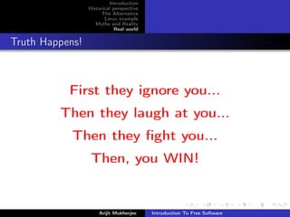 Introduction
                 Historical perspective
                       The Alternative
                        Linux example
                    Myths and Reality
                             Real world


Truth Happens!



           First they ignore you...
         Then they laugh at you...
            Then they ﬁght you...
                  Then, you WIN!


                     Arijit Mukherjee     Introduction To Free Software
 