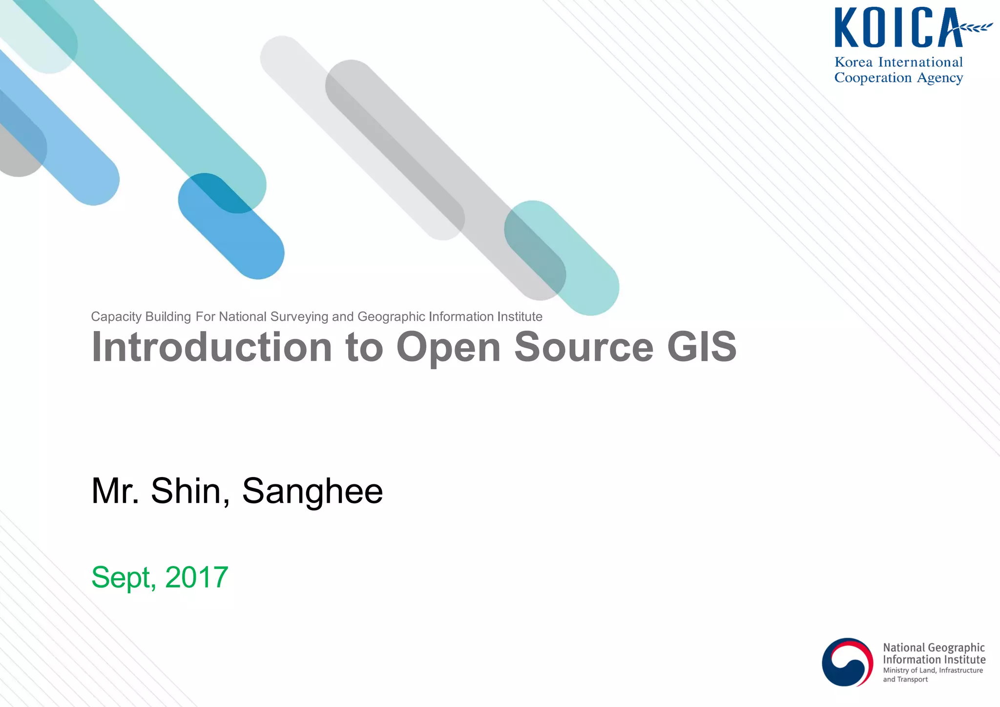 Introduction to Open Source GIS
Sept, 2017
Mr. Shin, Sanghee
Capacity Building For National Surveying and Geographic Information Institute
 