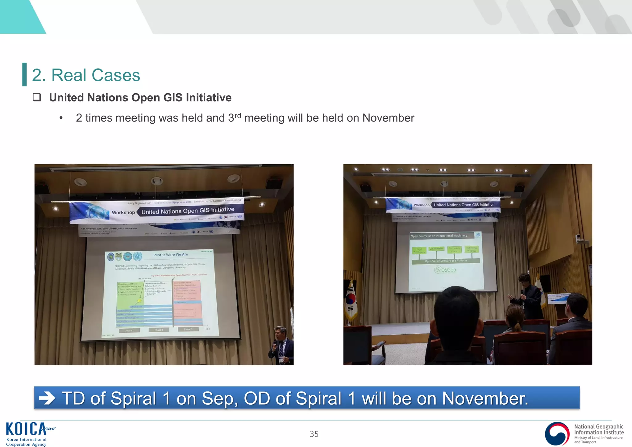 35
2. Real Cases
 TD of Spiral 1 on Sep, OD of Spiral 1 will be on November.
 United Nations Open GIS Initiative
• 2 times meeting was held and 3rd meeting will be held on November
 