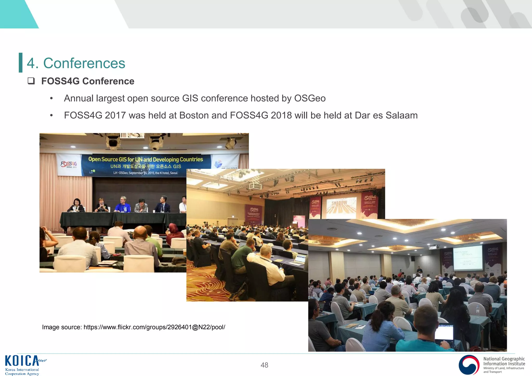 48
4. Conferences
 FOSS4G Conference
• Annual largest open source GIS conference hosted by OSGeo
• FOSS4G 2017 was held at Boston and FOSS4G 2018 will be held at Dar es Salaam
Image source: https://www.flickr.com/groups/2926401@N22/pool/
 