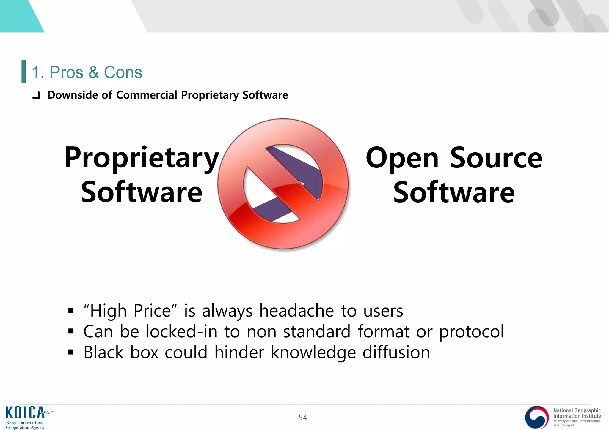 54
1. Pros & Cons
 Downside of Commercial Proprietary Software
Proprietary
Software
Open Source
Software
 “High Price” is always headache to users
 Can be locked-in to non standard format or protocol
 Black box could hinder knowledge diffusion
 