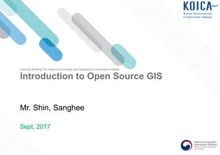 Introduction to Open Source GIS
Sept, 2017
Mr. Shin, Sanghee
Capacity Building For National Surveying and Geographic Information Institute
 