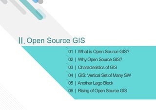 01 l What is Open Source GIS?
02 | WhyOpen Source GIS?
03 | Characteristics of GIS
04 | GIS: Vertical Set of Many SW
Open Source GISII.
05 | Another Lego Block
06 | Rising of Open Source GIS
 