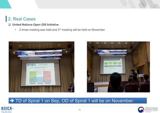35
2. Real Cases
 TD of Spiral 1 on Sep, OD of Spiral 1 will be on November.
 United Nations Open GIS Initiative
• 2 times meeting was held and 3rd meeting will be held on November
 