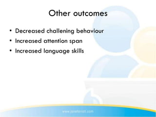 Other outcomes
• Decreased challening behaviour
• Increased attention span
• Increased language skills
 