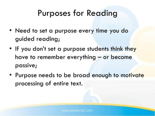 Purposes for Reading
• Need to set a purpose every time you do
  guided reading;
• If you don’t set a purpose students think they
  have to remember everything – or become
  passive;
• Purpose needs to be broad enough to motivate
  processing of entire text.
 