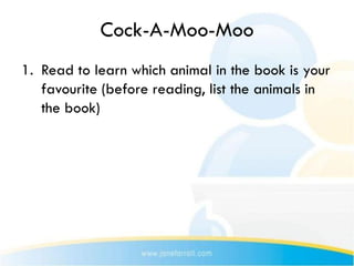 Cock-A-Moo-Moo
1. Read to learn which animal in the book is your
   favourite (before reading, list the animals in
   the book)
 