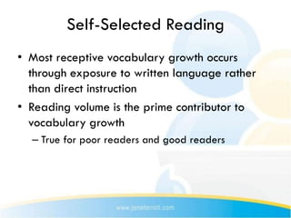 Self-Selected Reading
• Most receptive vocabulary growth occurs
  through exposure to written language rather
  than direct instruction
• Reading volume is the prime contributor to
  vocabulary growth
  – True for poor readers and good readers
 