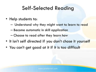 Self-Selected Reading
• Help students to:
   – Understand why they might want to learn to read
   – Become automatic in skill application
   – Choose to read after they learn how
• It isn’t self directed if you don’t chose it yourself
• You can’t get good at it if it is too difficult
 