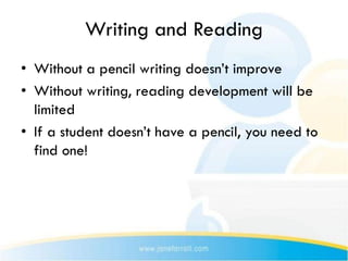 Writing and Reading
• Without a pencil writing doesn’t improve
• Without writing, reading development will be
  limited
• If a student doesn’t have a pencil, you need to
  find one!
 
