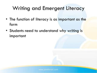 Writing and Emergent Literacy
• The function of literacy is as important as the
  form
• Students need to understand why writing is
  important
 