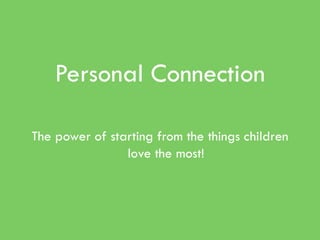Personal Connection

The power of starting from the things children
                love the most!
 
