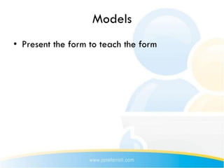 Models
• Present the form to teach the form
 