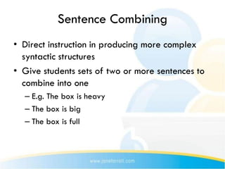Sentence Combining
• Direct instruction in producing more complex
  syntactic structures
• Give students sets of two or more sentences to
  combine into one
  – E.g. The box is heavy
  – The box is big
  – The box is full
 