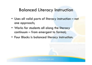 Balanced Literacy Instruction
•  Uses all valid parts of literacy instruction – not
   one approach;
•  Works for students all along the literacy
   continuum – from emergent to formal;
•  Four Blocks is balanced literacy instruction.
 