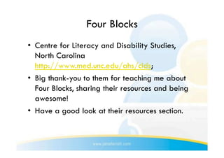 Four Blocks
•  Centre for Literacy and Disability Studies,
   North Carolina
   http://www.med.unc.edu/ahs/clds;
•  Big thank-you to them for teaching me about
   Four Blocks, sharing their resources and being
   awesome!
•  Have a good look at their resources section.
 