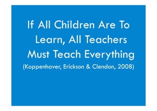 If All Children Are To
   Learn, All Teachers
 Must Teach Everything
(Koppenhaver, Erickson & Clendon, 2008)
 