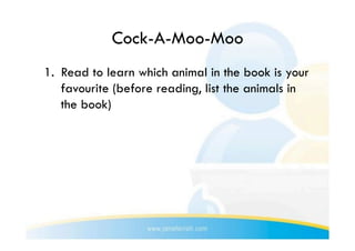Cock-A-Moo-Moo
1.  Read to learn which animal in the book is your
    favourite (before reading, list the animals in
    the book)
 