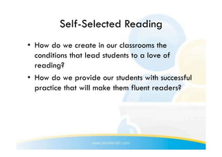 Self-Selected Reading
•  How do we create in our classrooms the
   conditions that lead students to a love of
   reading?
•  How do we provide our students with successful
   practice that will make them fluent readers?
 