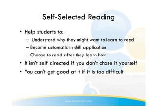 Self-Selected Reading
•  Help students to:
   –  Understand why they might want to learn to read
   –  Become automatic in skill application
   –  Choose to read after they learn how
•  It isn’t self directed if you don’t chose it yourself
•  You can’t get good at it if it is too difficult
 