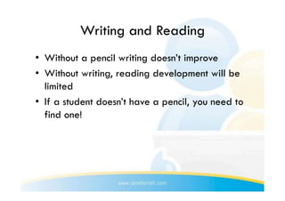 Writing and Reading
•  Without a pencil writing doesn’t improve
•  Without writing, reading development will be
   limited
•  If a student doesn’t have a pencil, you need to
   find one!
 