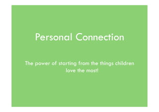 Personal Connection

The power of starting from the things children
                love the most!
 