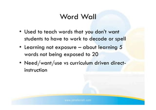 Word Wall
•  Used to teach words that you don’t want
   students to have to work to decode or spell
•  Learning not exposure – about learning 5
   words not being exposed to 20
•  Need/want/use vs curriculum driven direct-
   instruction
 