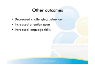 Other outcomes
•  Decreased challenging behaviour
•  Increased attention span
•  Increased language skills
 